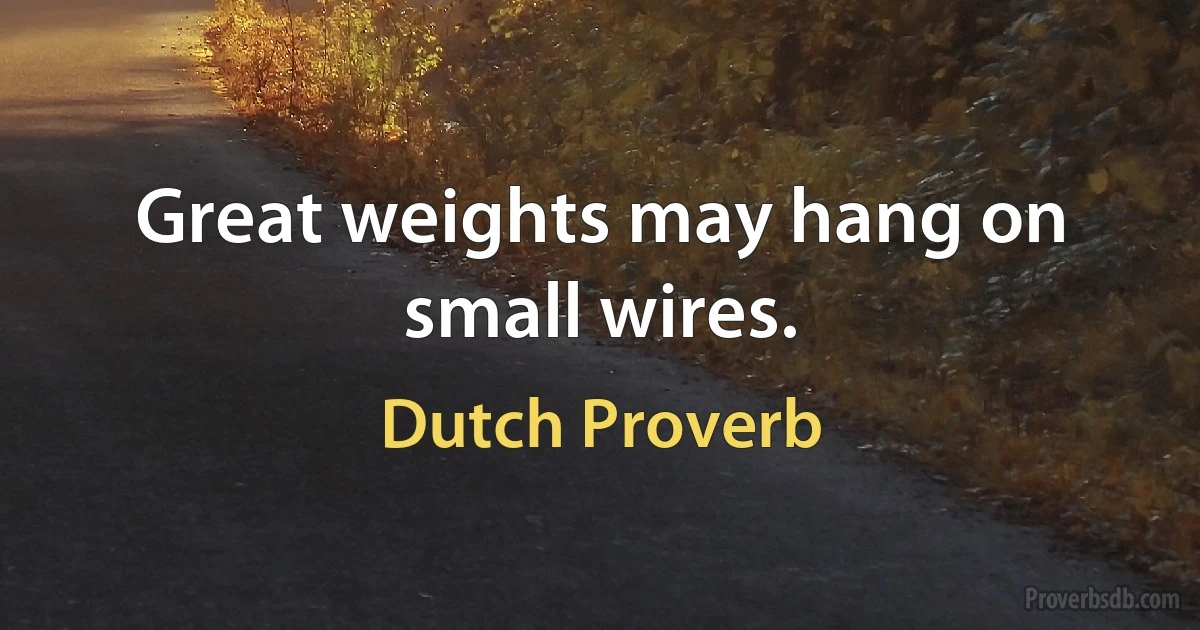 Great weights may hang on small wires. (Dutch Proverb)