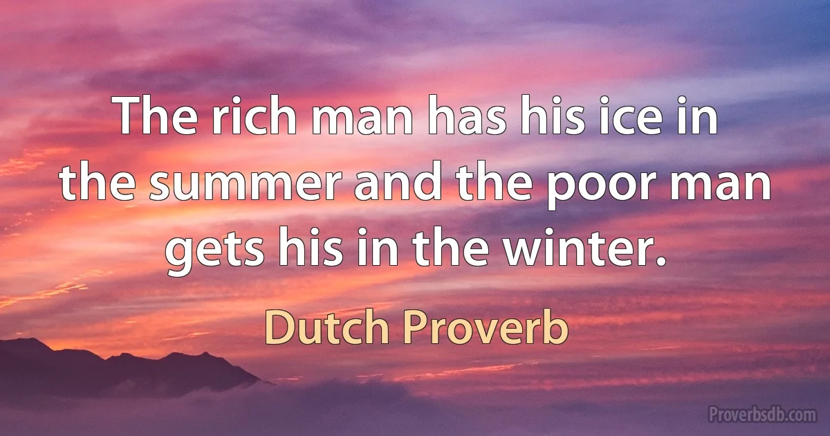 The rich man has his ice in the summer and the poor man gets his in the winter. (Dutch Proverb)