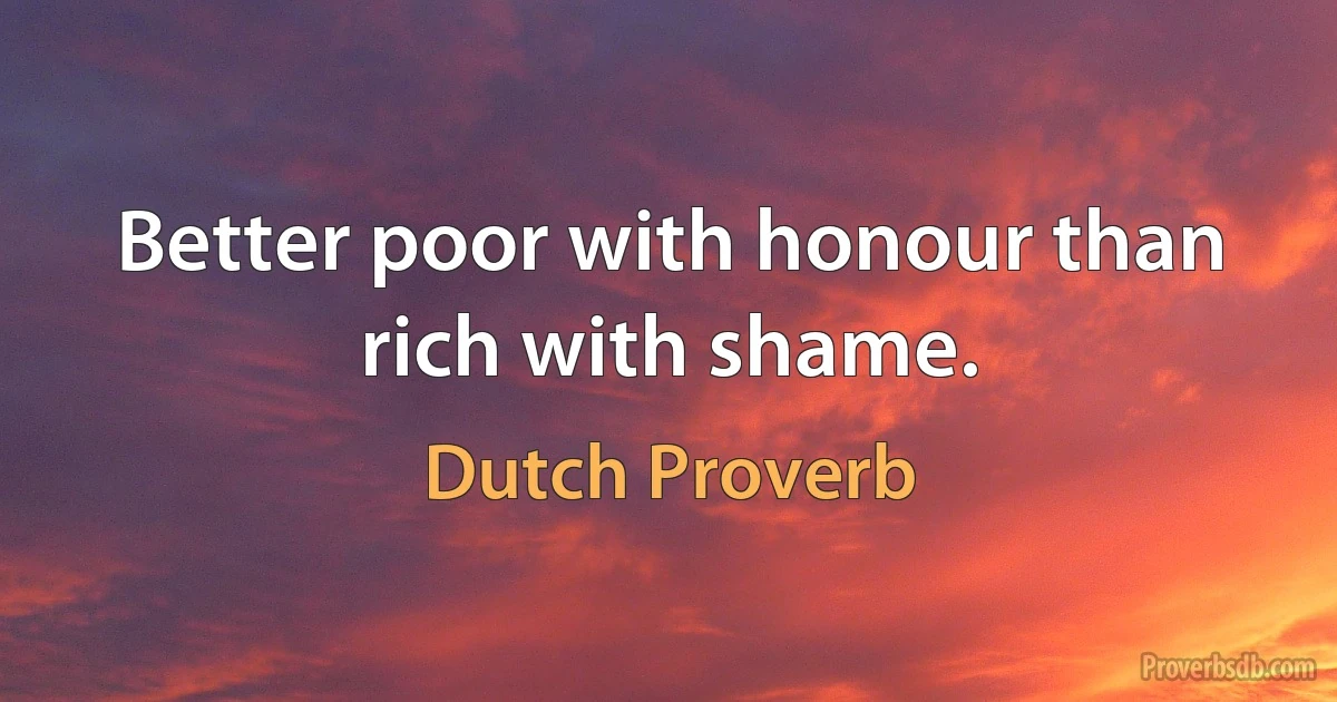 Better poor with honour than rich with shame. (Dutch Proverb)