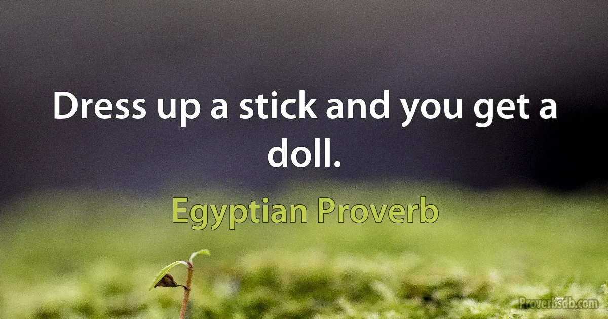 Dress up a stick and you get a doll. (Egyptian Proverb)