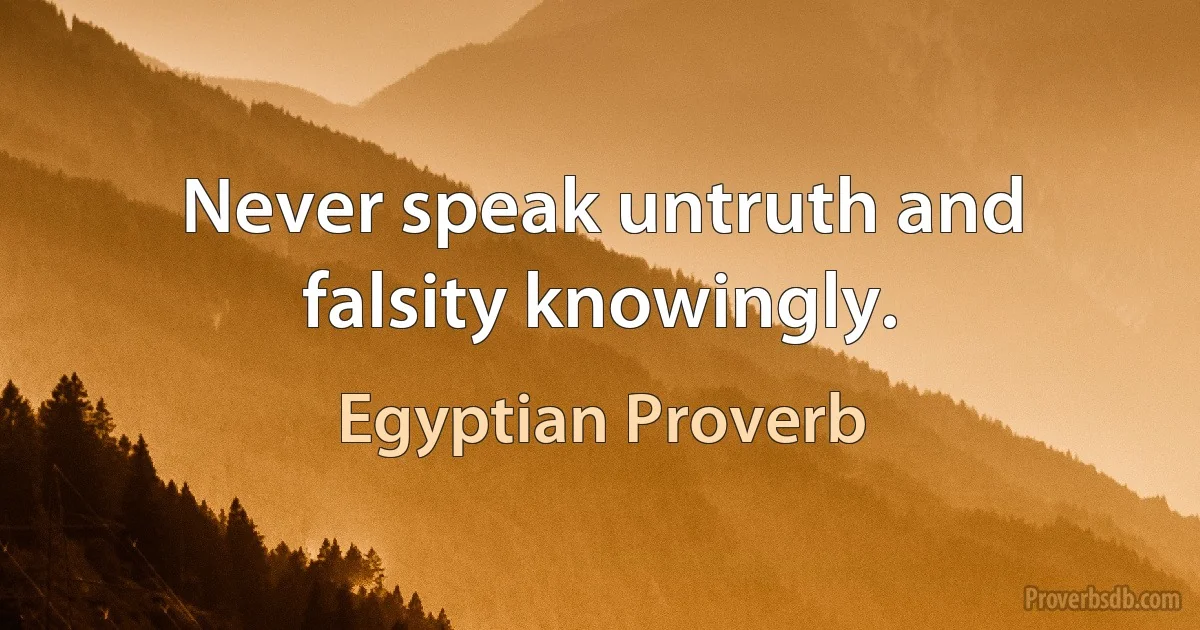 Never speak untruth and falsity knowingly. (Egyptian Proverb)