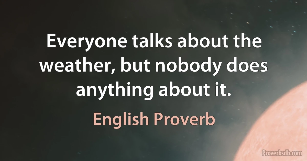 Everyone talks about the weather, but nobody does anything about it. (English Proverb)