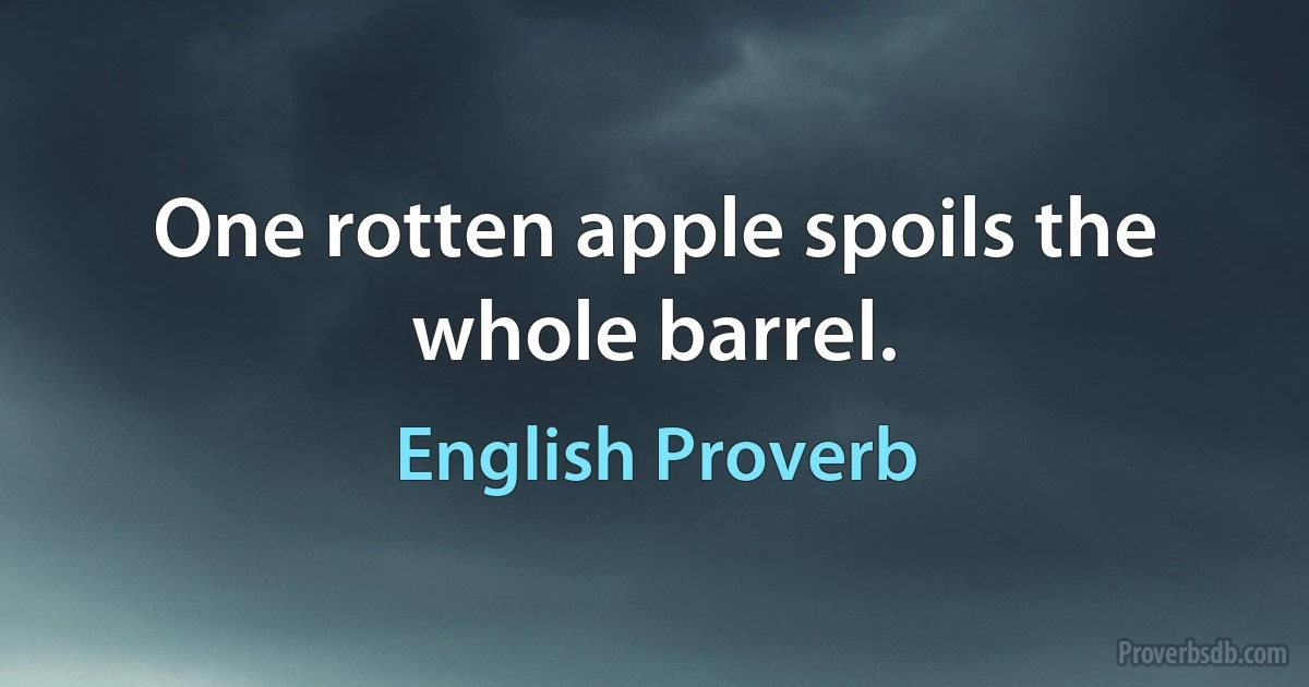 One rotten apple spoils the whole barrel. (English Proverb)