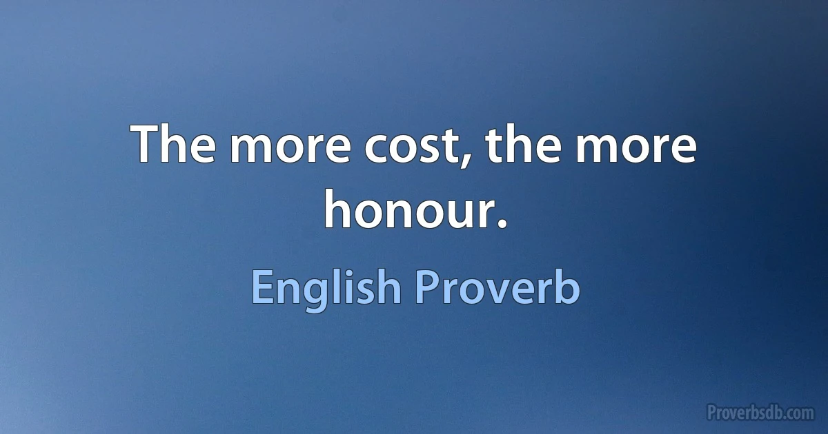 The more cost, the more honour. (English Proverb)