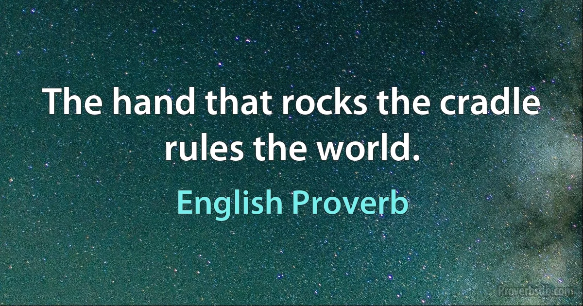 The hand that rocks the cradle rules the world. (English Proverb)