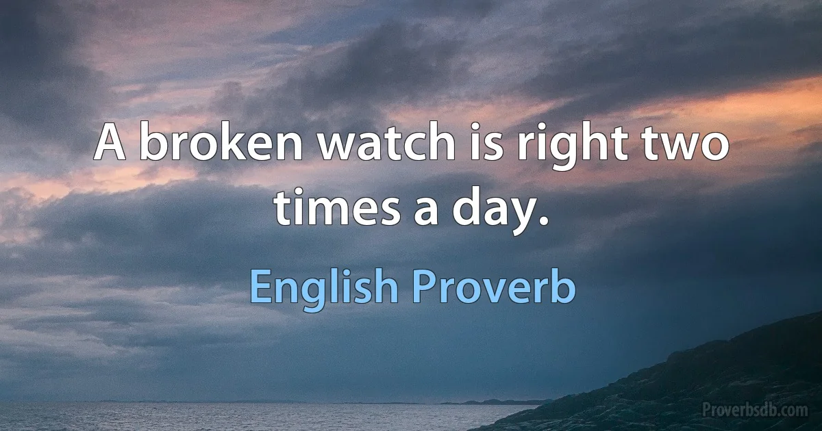 A broken watch is right two times a day. (English Proverb)