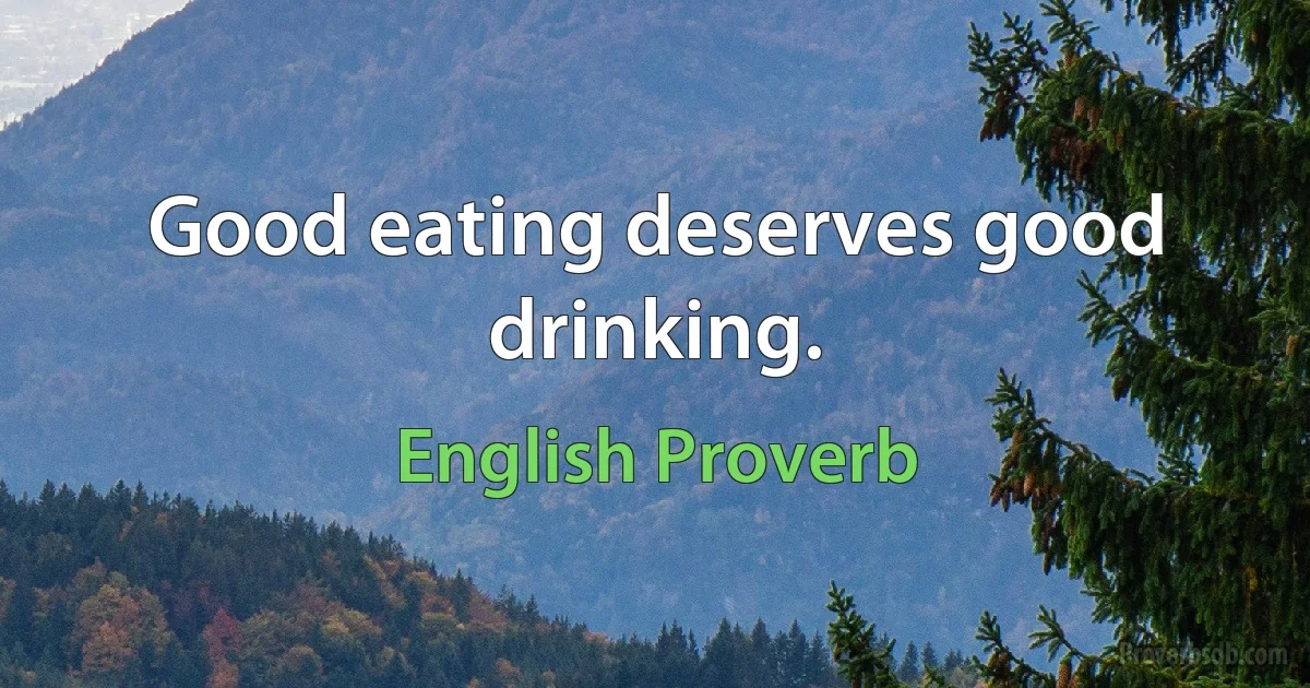 Good eating deserves good drinking. (English Proverb)