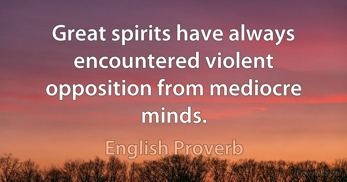 Great spirits have always encountered violent opposition from mediocre minds. (English Proverb)