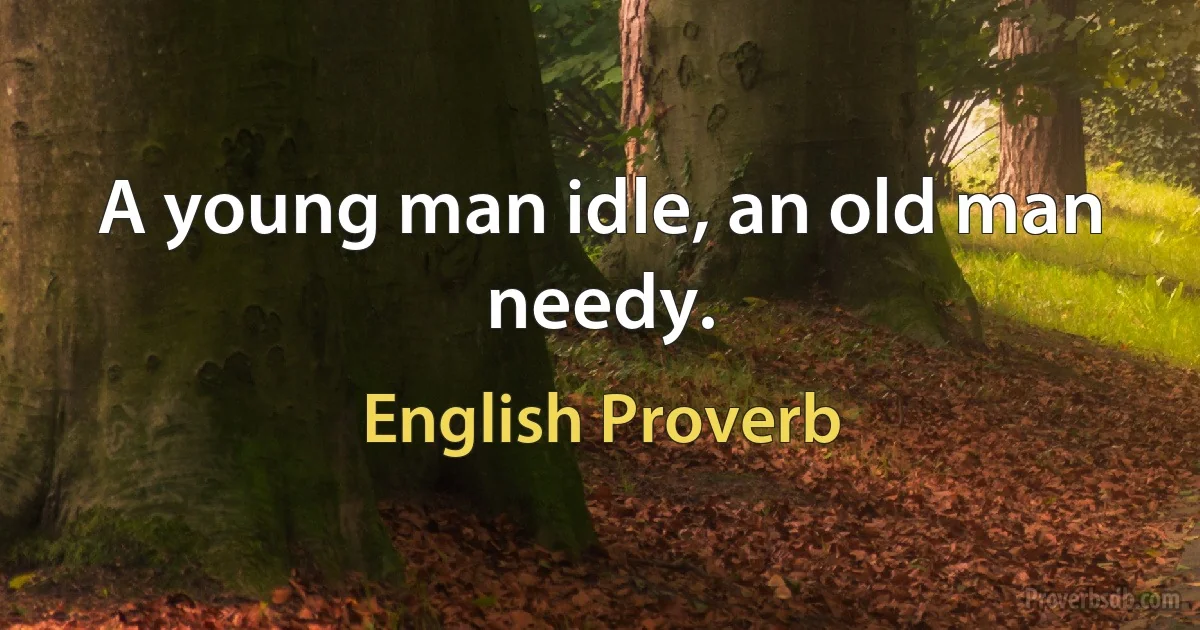 A young man idle, an old man needy. (English Proverb)