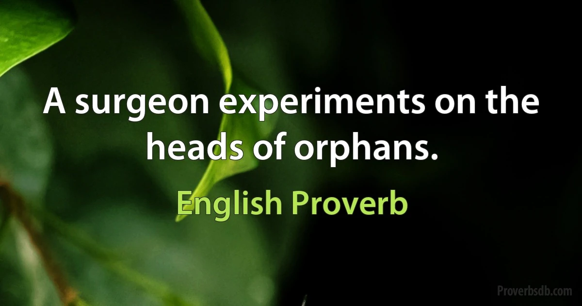 A surgeon experiments on the heads of orphans. (English Proverb)