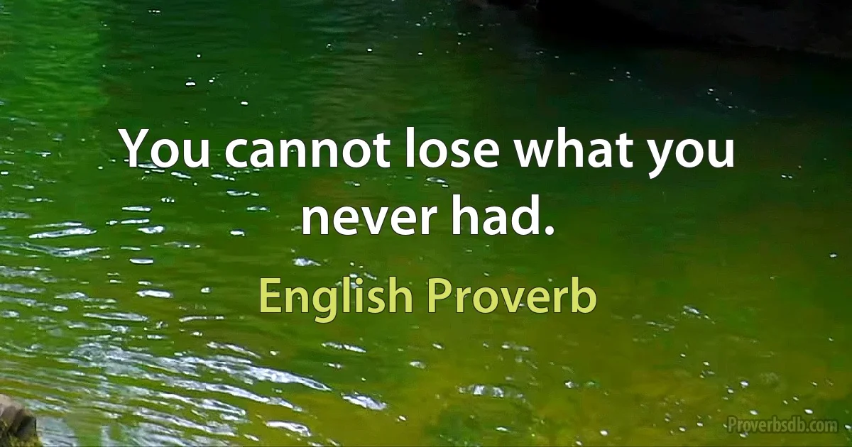 You cannot lose what you never had. (English Proverb)