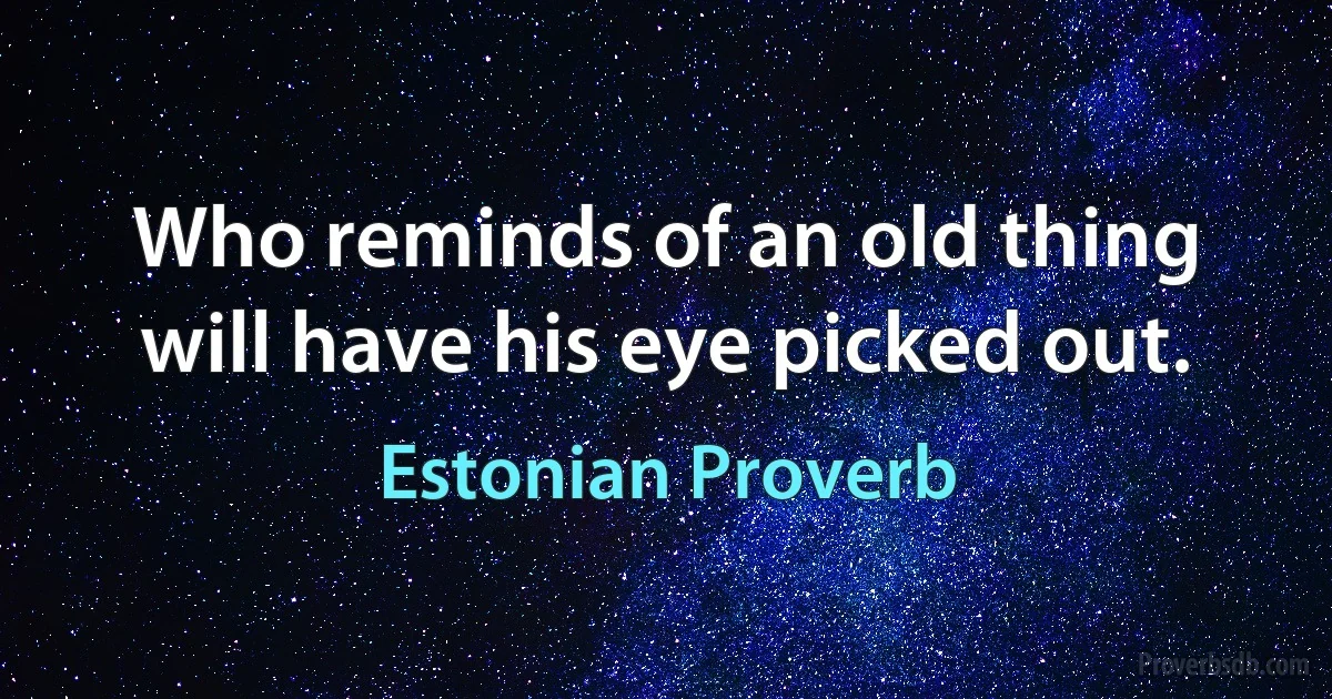 Who reminds of an old thing will have his eye picked out. (Estonian Proverb)