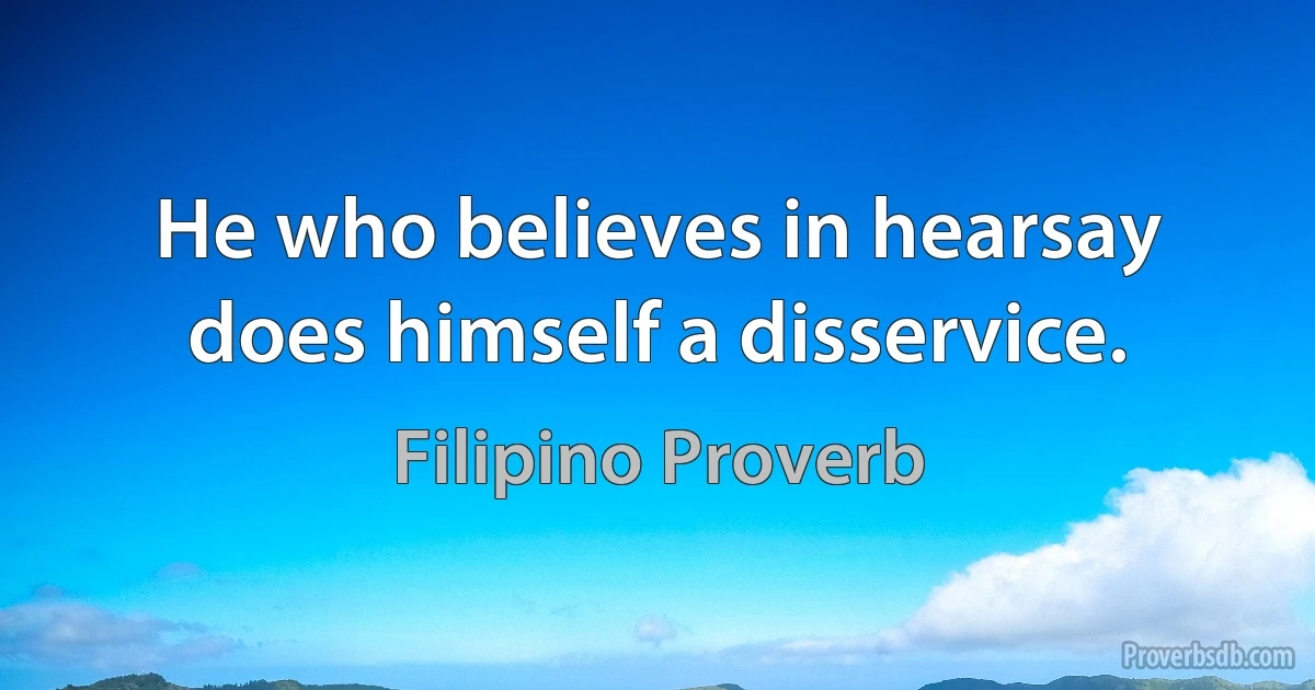 He who believes in hearsay does himself a disservice. (Filipino Proverb)