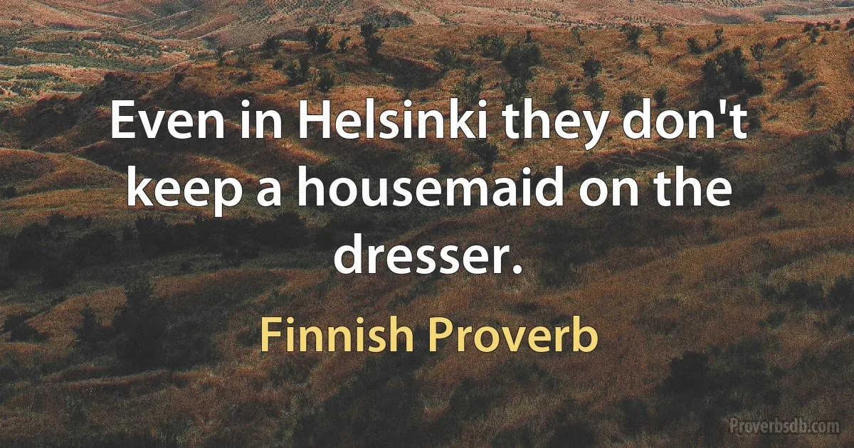 Even in Helsinki they don't keep a housemaid on the dresser. (Finnish Proverb)