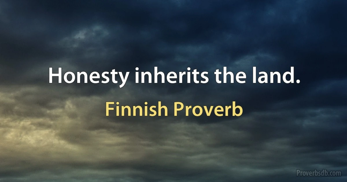 Honesty inherits the land. (Finnish Proverb)