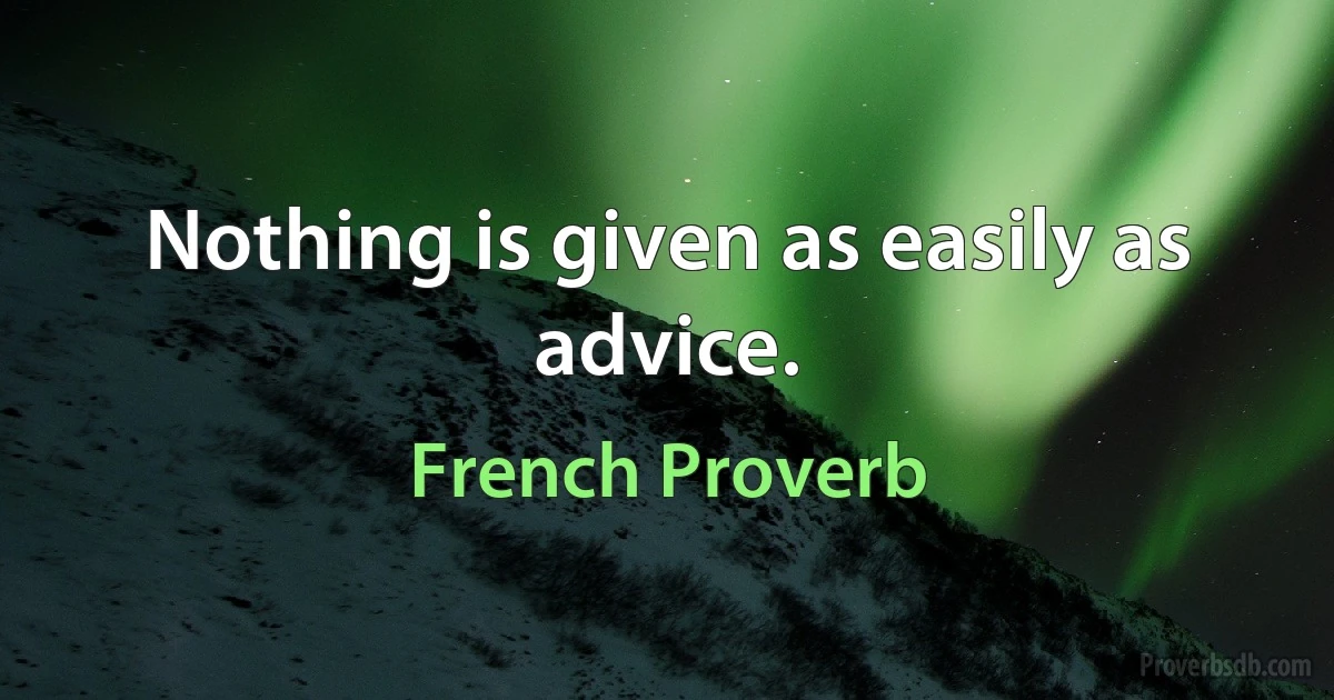 Nothing is given as easily as advice. (French Proverb)