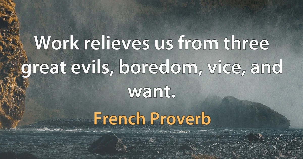 Work relieves us from three great evils, boredom, vice, and want. (French Proverb)