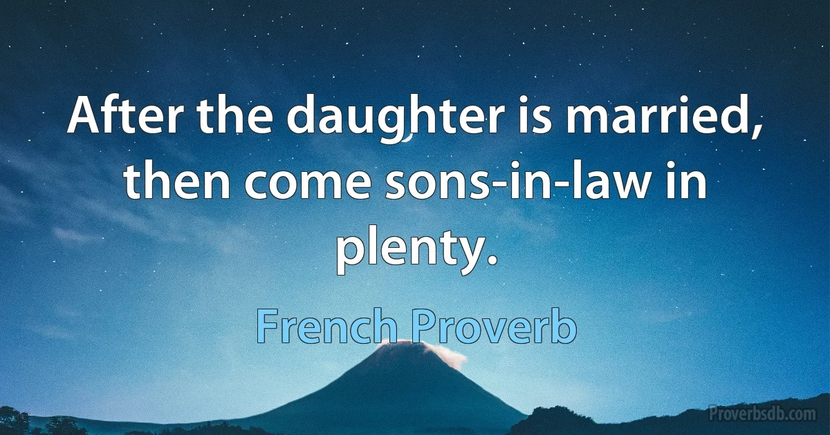 After the daughter is married, then come sons-in-law in plenty. (French Proverb)