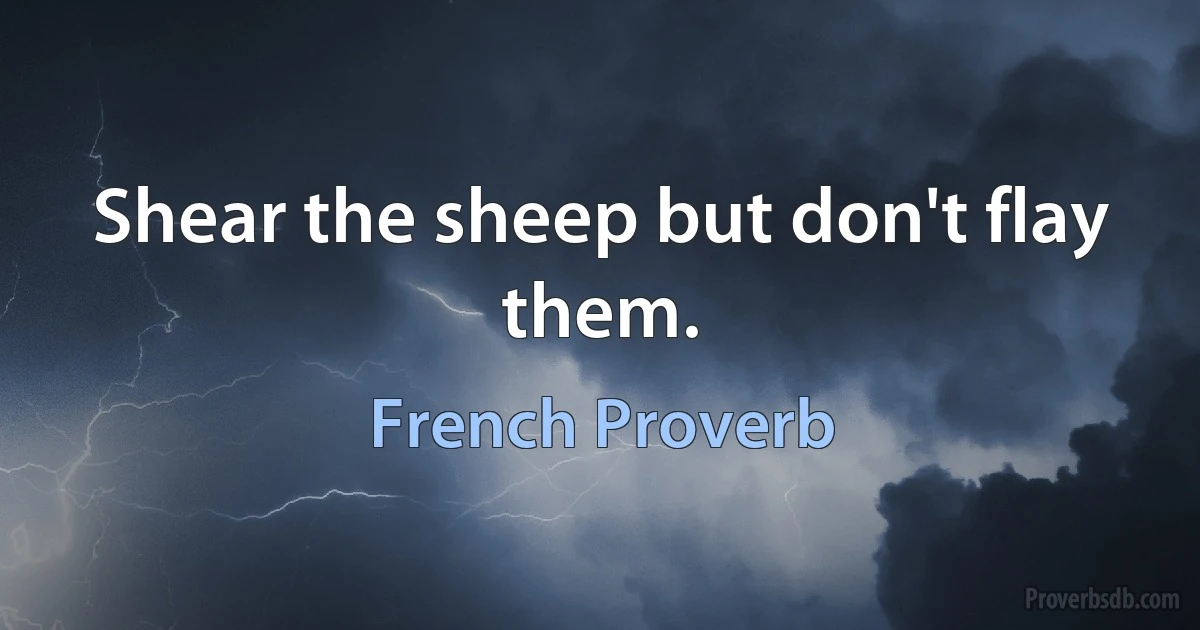 Shear the sheep but don't flay them. (French Proverb)