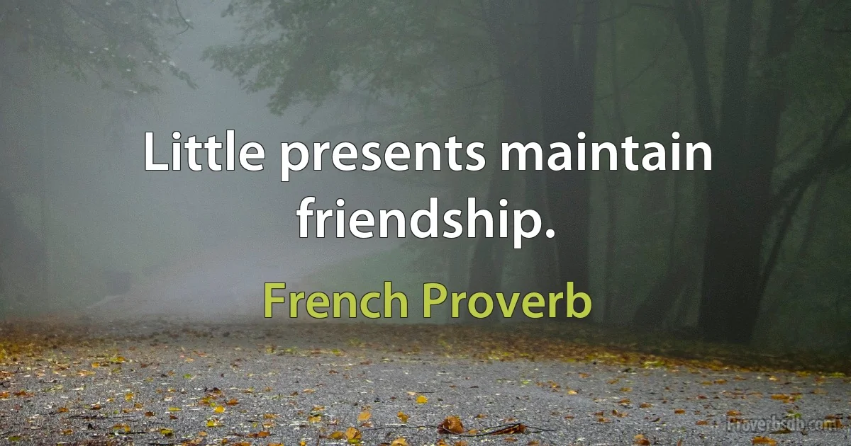 Little presents maintain friendship. (French Proverb)