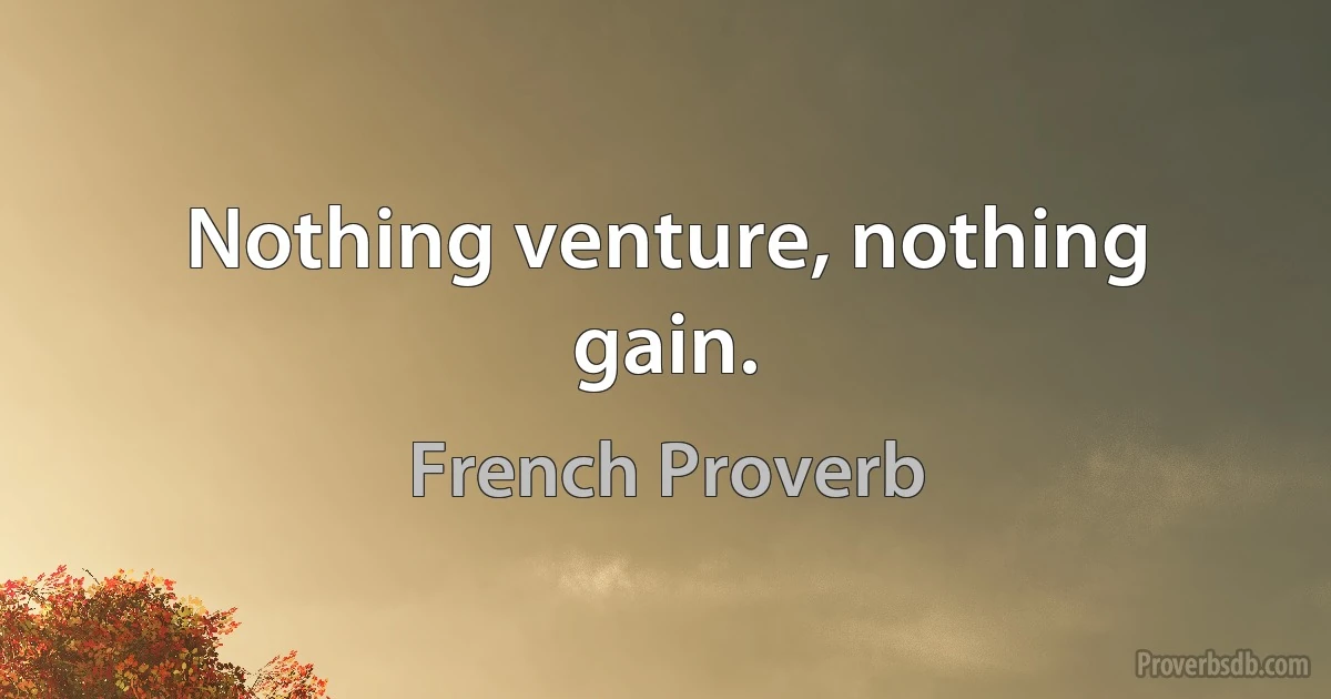 Nothing venture, nothing gain. (French Proverb)