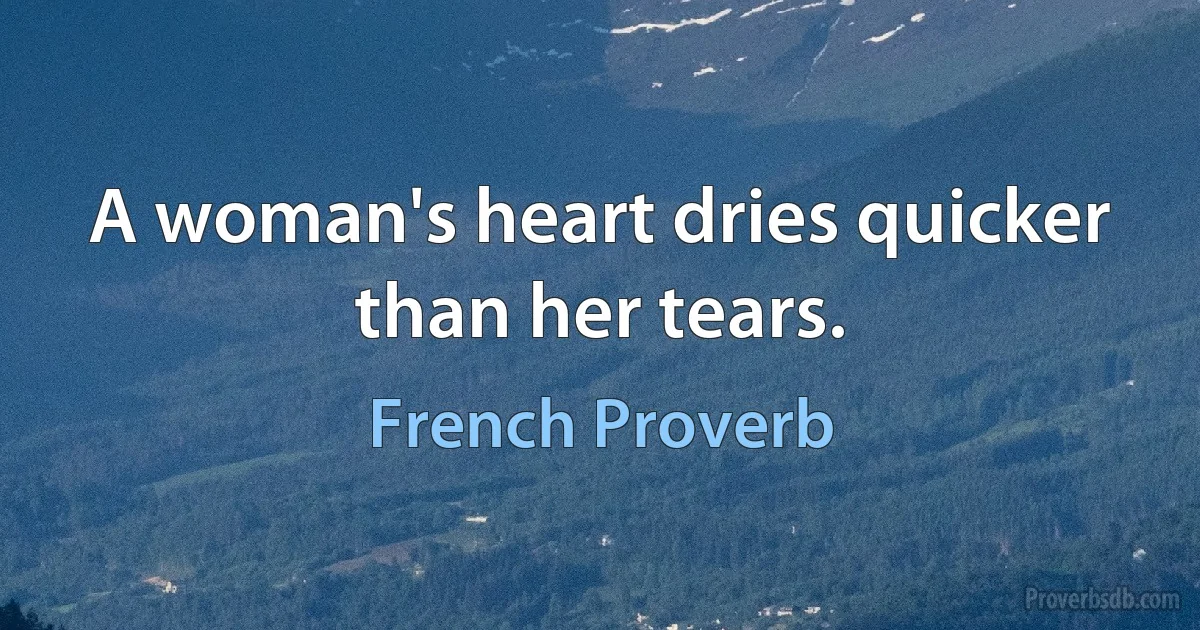 A woman's heart dries quicker than her tears. (French Proverb)