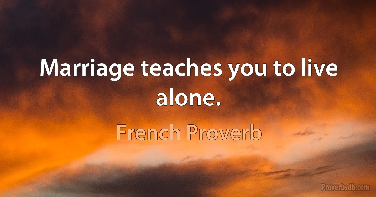 Marriage teaches you to live alone. (French Proverb)