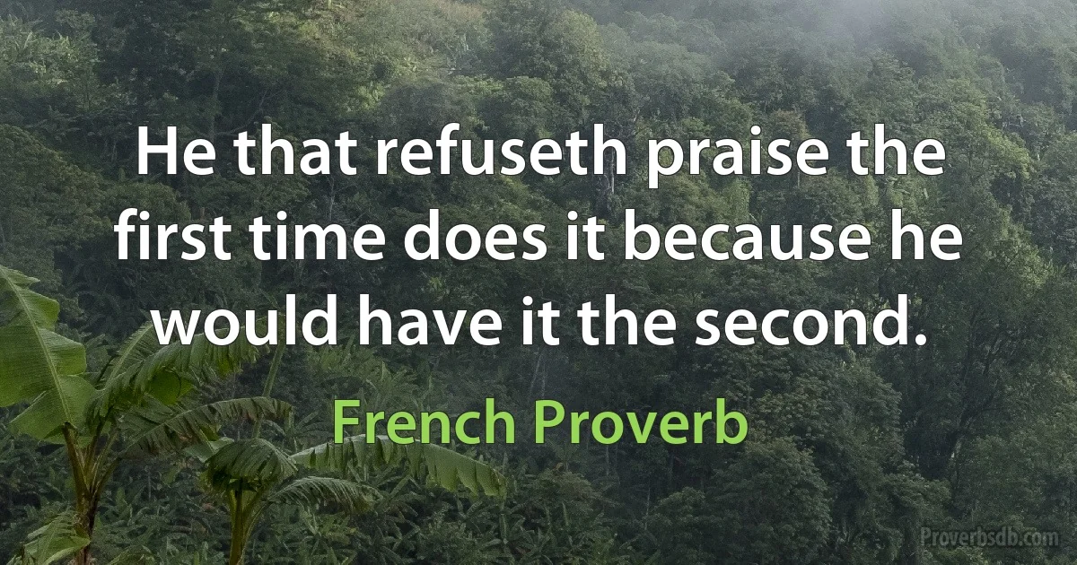 He that refuseth praise the first time does it because he would have it the second. (French Proverb)