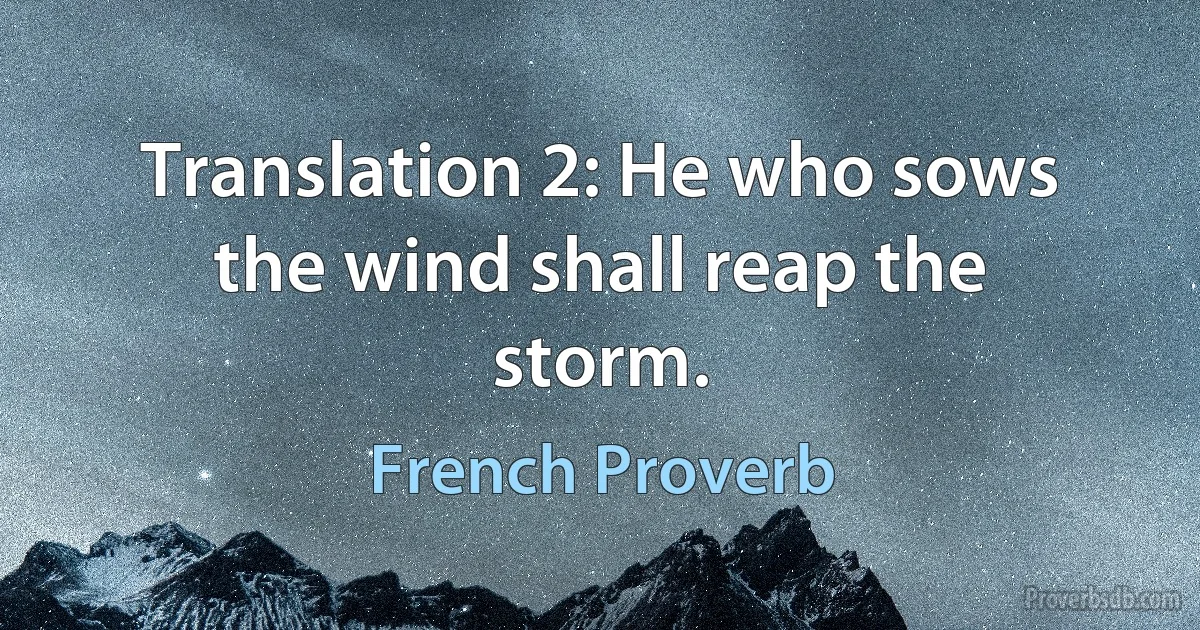 Translation 2: He who sows the wind shall reap the storm. (French Proverb)