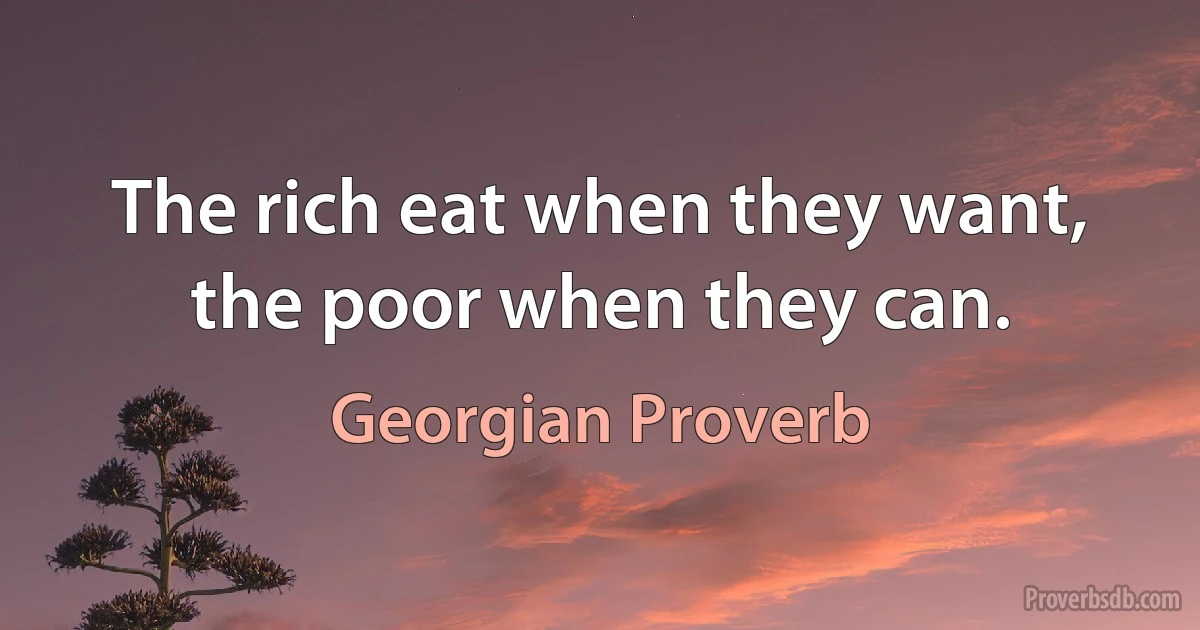 The rich eat when they want, the poor when they can. (Georgian Proverb)