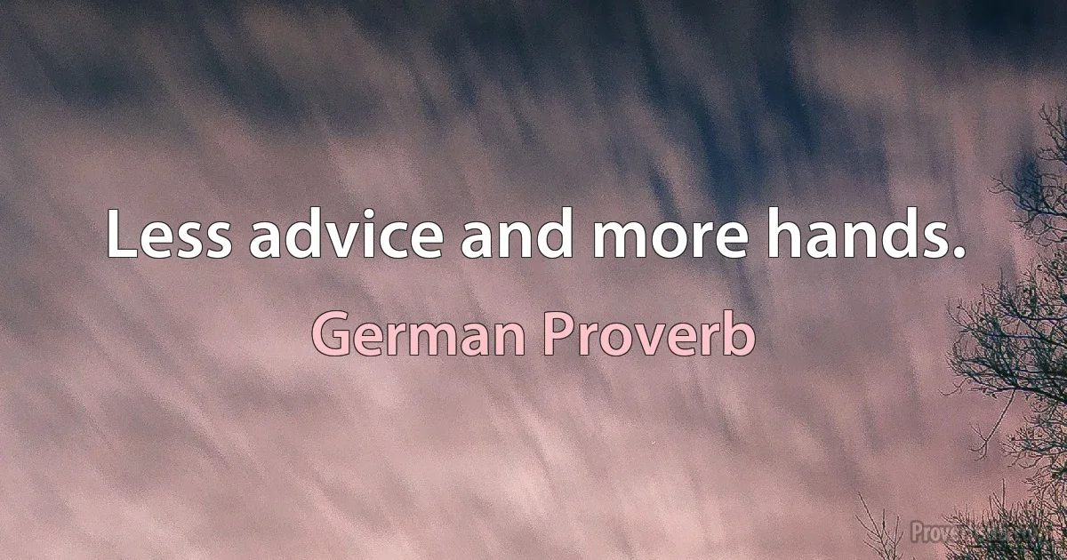 Less advice and more hands. (German Proverb)