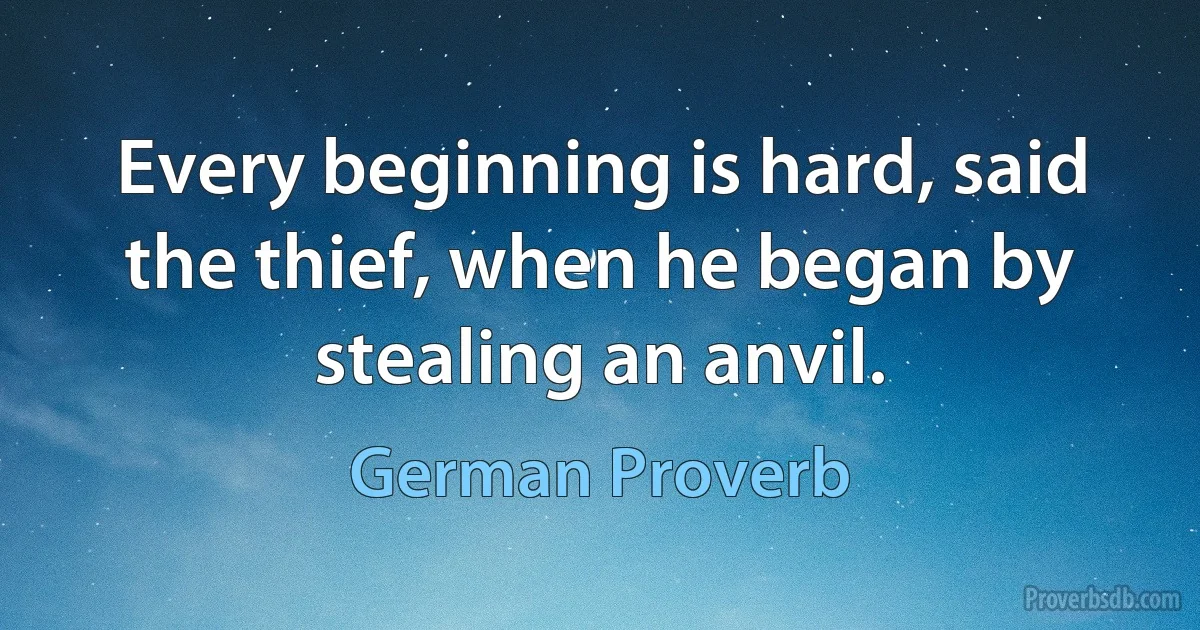 Every beginning is hard, said the thief, when he began by stealing an anvil. (German Proverb)