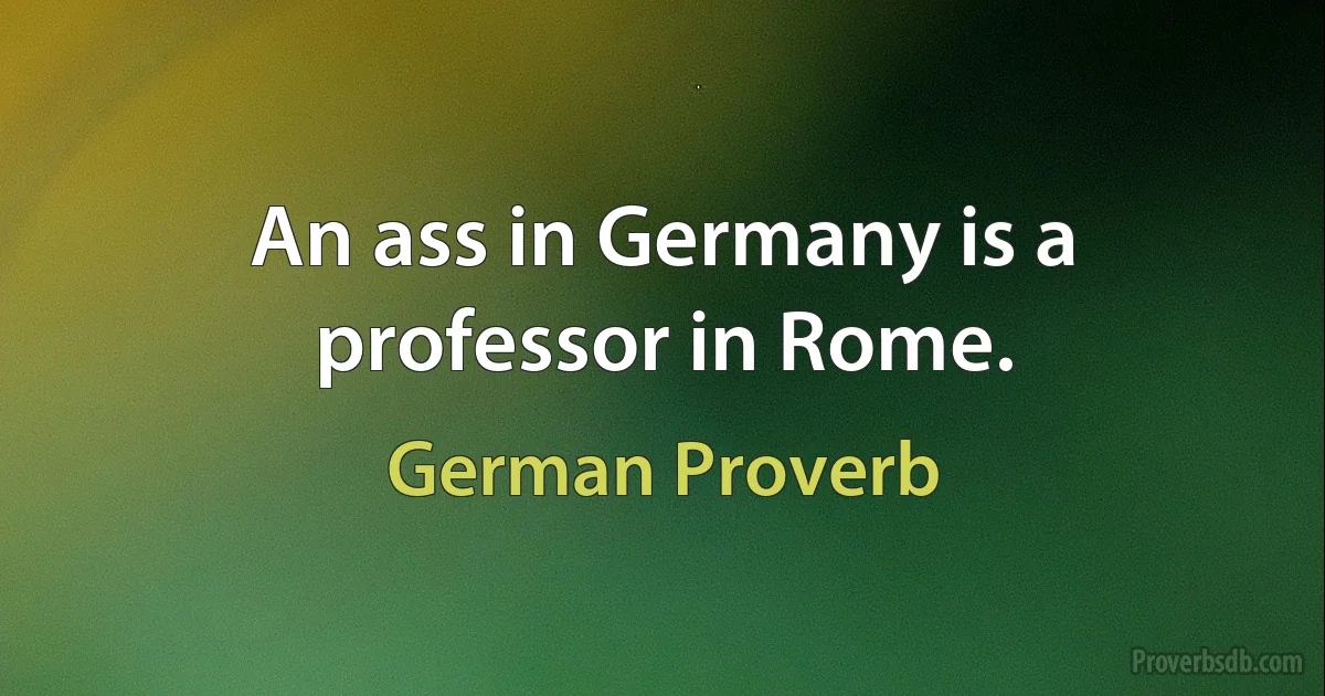 An ass in Germany is a professor in Rome. (German Proverb)