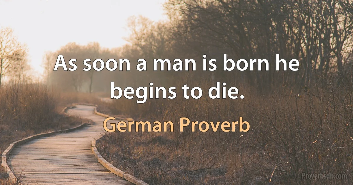 As soon a man is born he begins to die. (German Proverb)