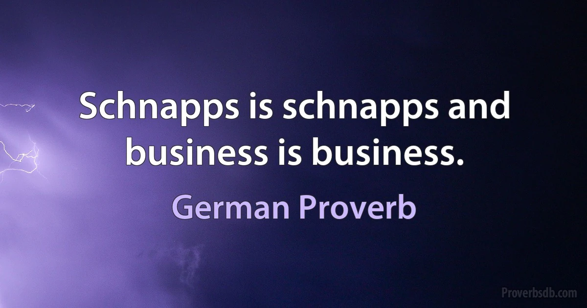 Schnapps is schnapps and business is business. (German Proverb)