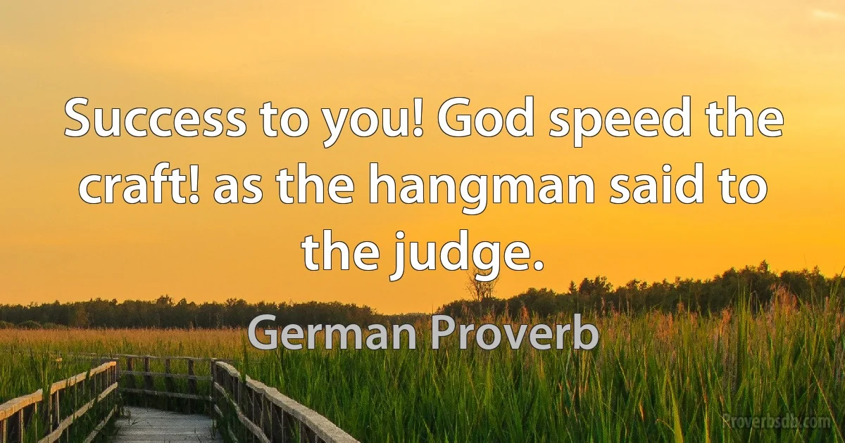 Success to you! God speed the craft! as the hangman said to the judge. (German Proverb)