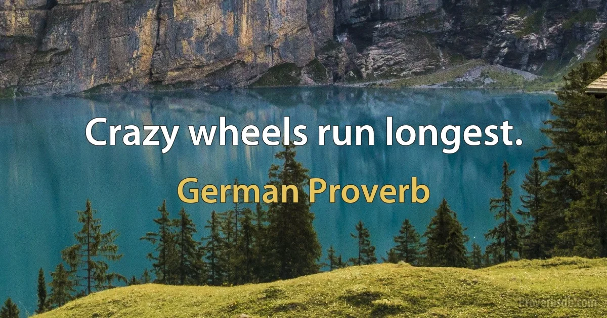 Crazy wheels run longest. (German Proverb)