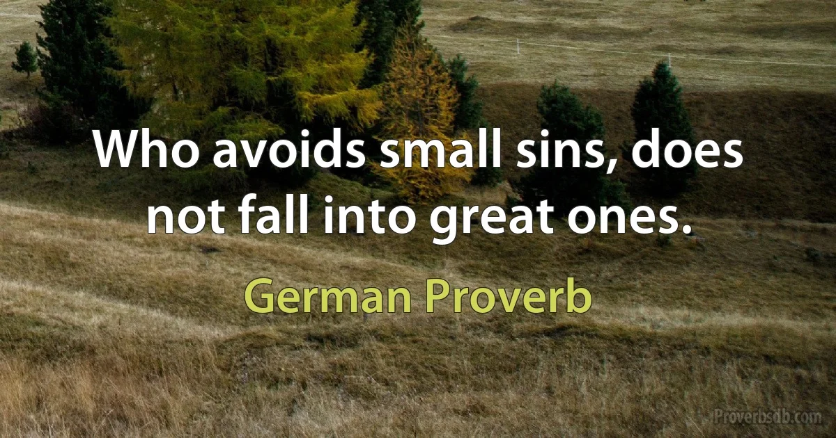 Who avoids small sins, does not fall into great ones. (German Proverb)