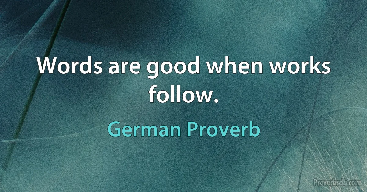 Words are good when works follow. (German Proverb)