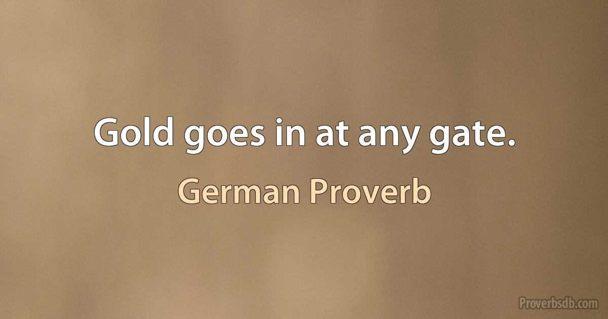 Gold goes in at any gate. (German Proverb)