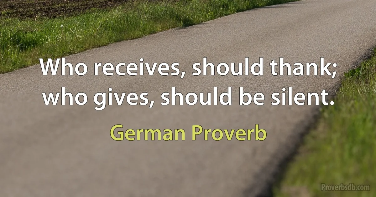 Who receives, should thank; who gives, should be silent. (German Proverb)