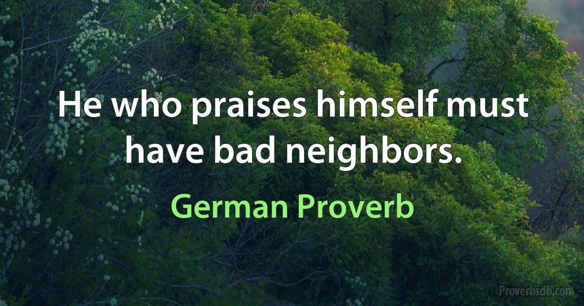 He who praises himself must have bad neighbors. (German Proverb)