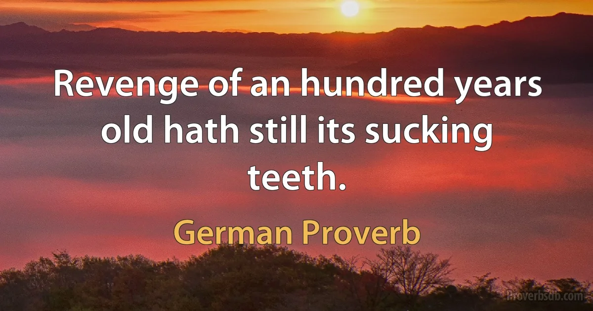 Revenge of an hundred years old hath still its sucking teeth. (German Proverb)