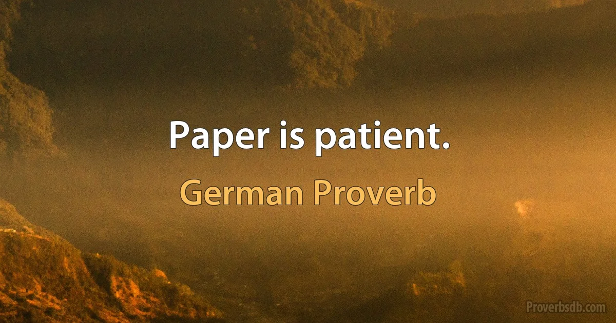 Paper is patient. (German Proverb)