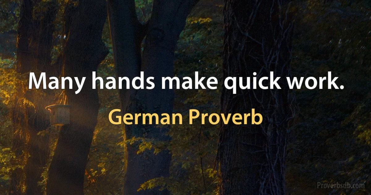 Many hands make quick work. (German Proverb)