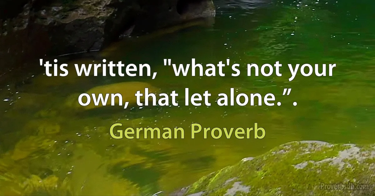 'tis written, "what's not your own, that let alone.”. (German Proverb)