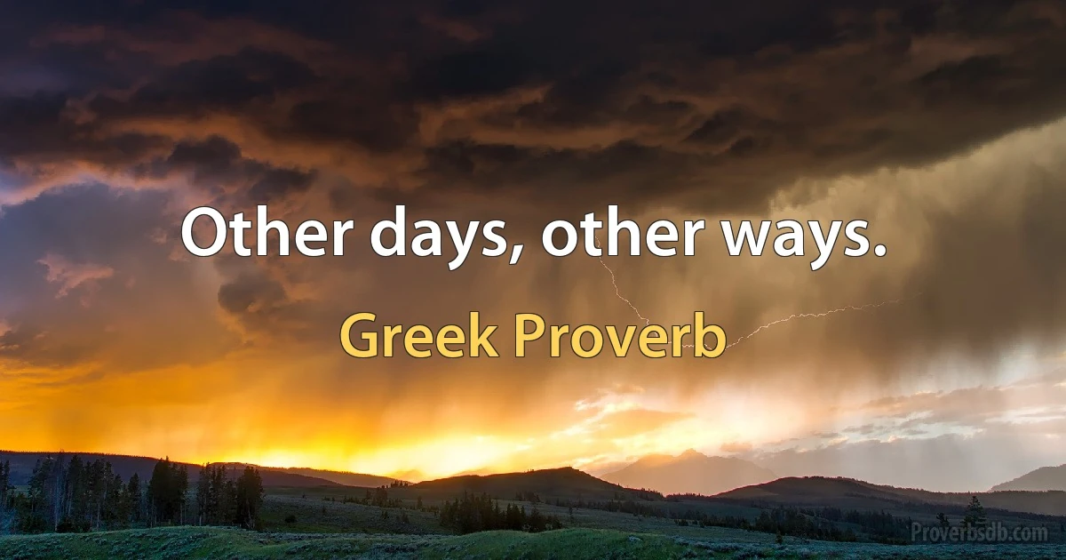 Other days, other ways. (Greek Proverb)