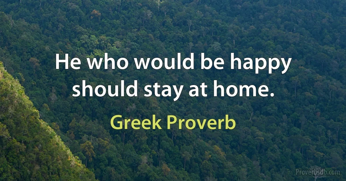 He who would be happy should stay at home. (Greek Proverb)