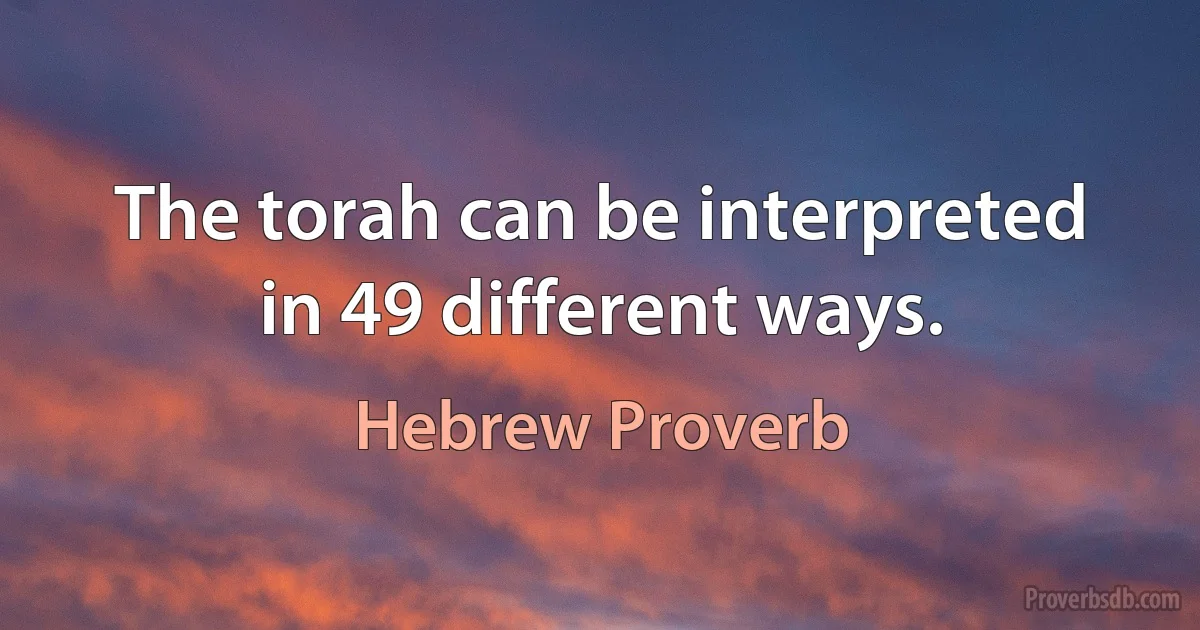 The torah can be interpreted in 49 different ways. (Hebrew Proverb)