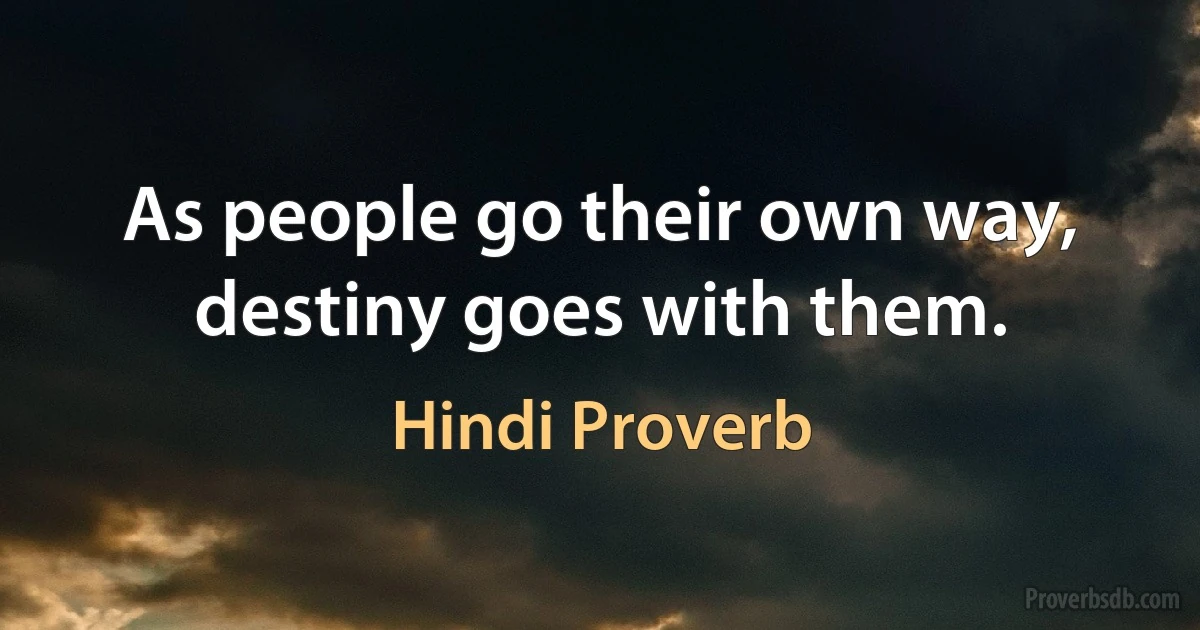 As people go their own way, destiny goes with them. (Hindi Proverb)